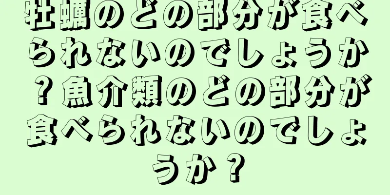 牡蠣のどの部分が食べられないのでしょうか？魚介類のどの部分が食べられないのでしょうか？
