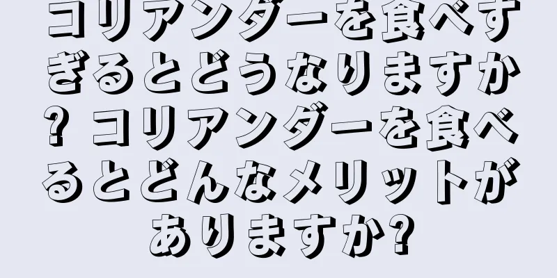 コリアンダーを食べすぎるとどうなりますか? コリアンダーを食べるとどんなメリットがありますか?