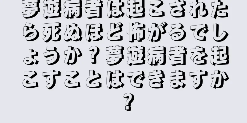 夢遊病者は起こされたら死ぬほど怖がるでしょうか？夢遊病者を起こすことはできますか？