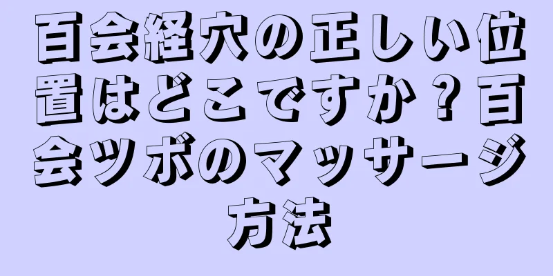 百会経穴の正しい位置はどこですか？百会ツボのマッサージ方法
