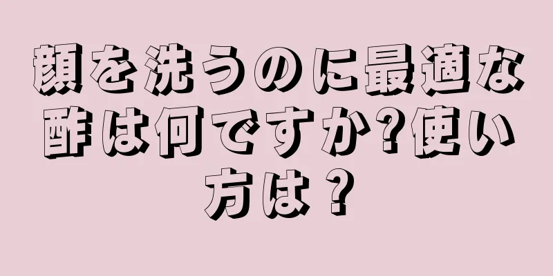 顔を洗うのに最適な酢は何ですか?使い方は？