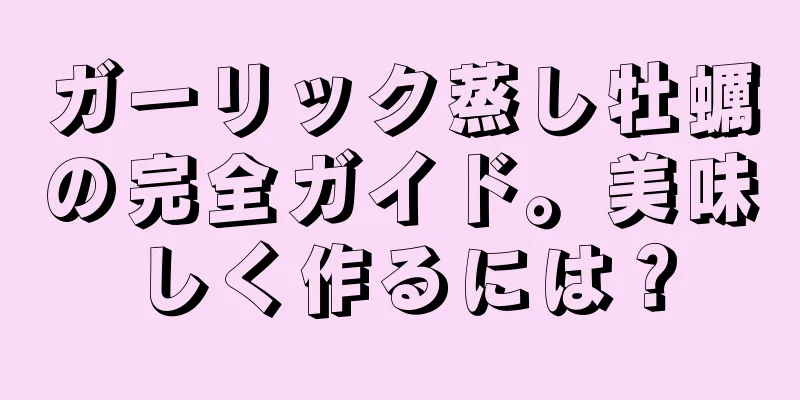 ガーリック蒸し牡蠣の完全ガイド。美味しく作るには？