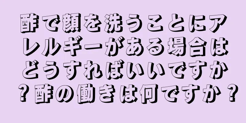 酢で顔を洗うことにアレルギーがある場合はどうすればいいですか？酢の働きは何ですか？