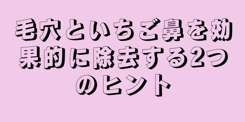 毛穴といちご鼻を効果的に除去する2つのヒント