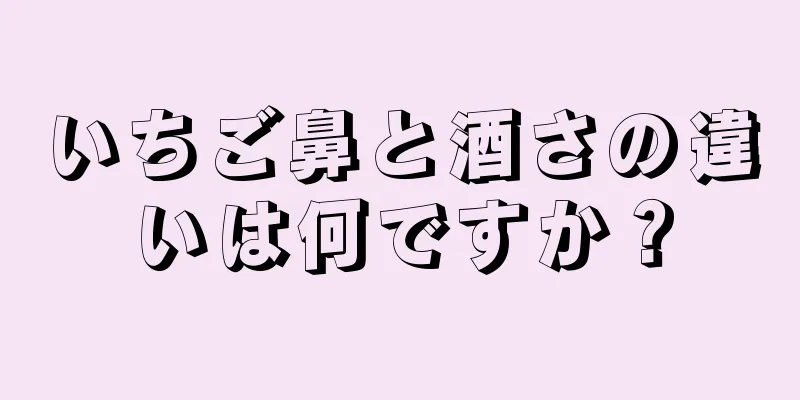 いちご鼻と酒さの違いは何ですか？