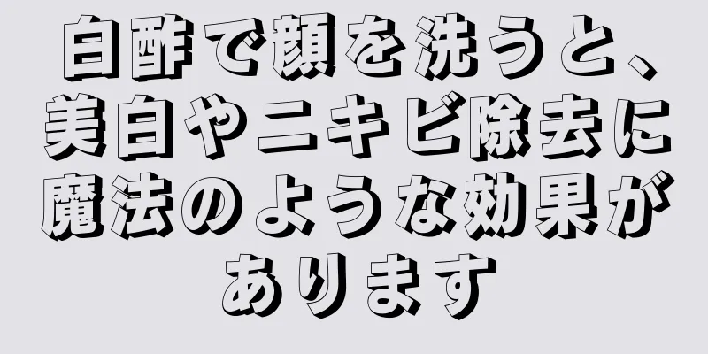 白酢で顔を洗うと、美白やニキビ除去に魔法のような効果があります