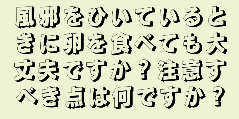 風邪をひいているときに卵を食べても大丈夫ですか？注意すべき点は何ですか？