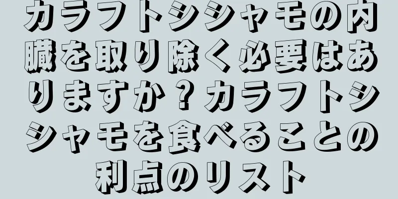カラフトシシャモの内臓を取り除く必要はありますか？カラフトシシャモを食べることの利点のリスト