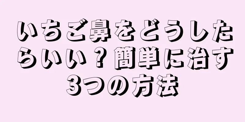 いちご鼻をどうしたらいい？簡単に治す3つの方法