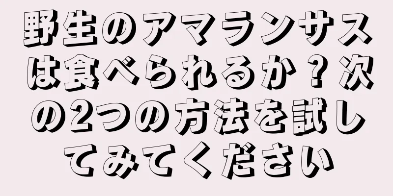 野生のアマランサスは食べられるか？次の2つの方法を試してみてください