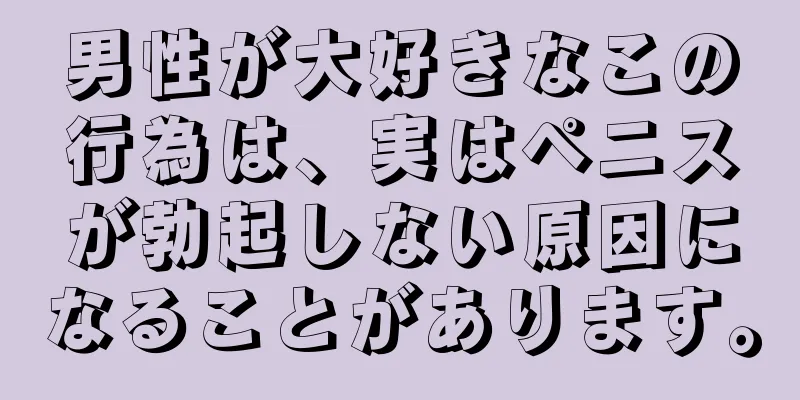 男性が大好きなこの行為は、実はペニスが勃起しない原因になることがあります。