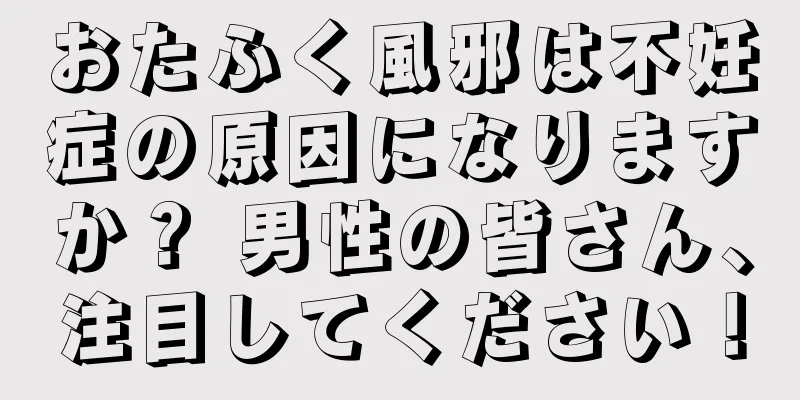 おたふく風邪は不妊症の原因になりますか？ 男性の皆さん、注目してください！