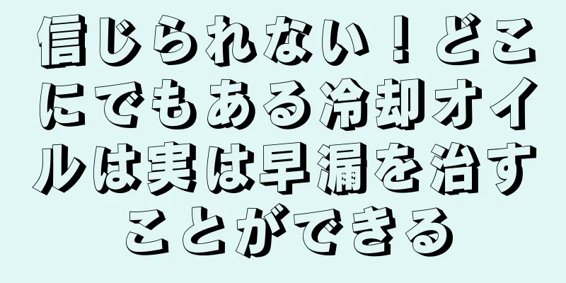信じられない！どこにでもある冷却オイルは実は早漏を治すことができる