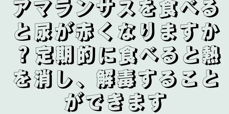 アマランサスを食べると尿が赤くなりますか？定期的に食べると熱を消し、解毒することができます