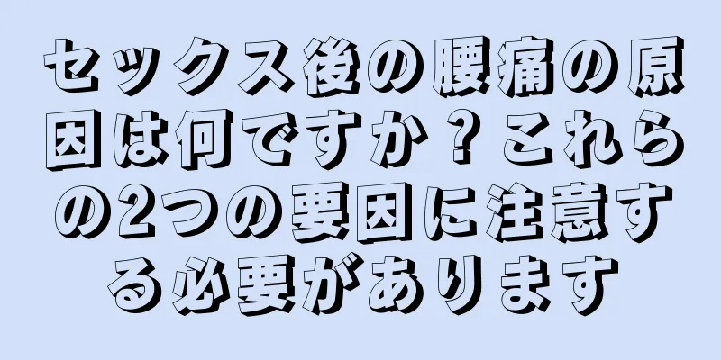 セックス後の腰痛の原因は何ですか？これらの2つの要因に注意する必要があります