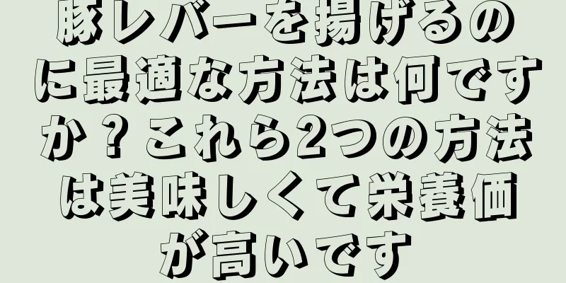 豚レバーを揚げるのに最適な方法は何ですか？これら2つの方法は美味しくて栄養価が高いです