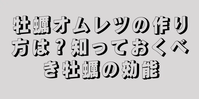 牡蠣オムレツの作り方は？知っておくべき牡蠣の効能