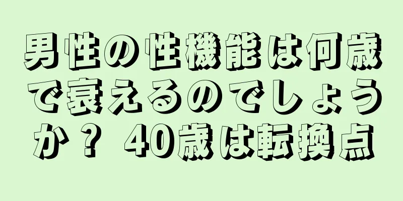 男性の性機能は何歳で衰えるのでしょうか？ 40歳は転換点