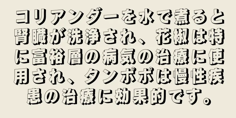 コリアンダーを水で煮ると腎臓が洗浄され、花椒は特に富裕層の病気の治療に使用され、タンポポは慢性疾患の治療に効果的です。