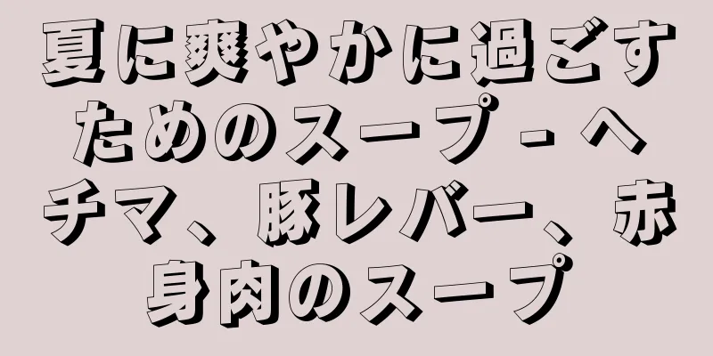 夏に爽やかに過ごすためのスープ - ヘチマ、豚レバー、赤身肉のスープ