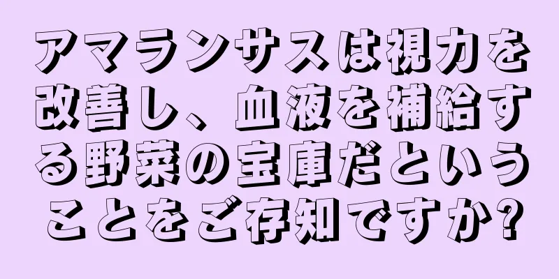 アマランサスは視力を改善し、血液を補給する野菜の宝庫だということをご存知ですか?
