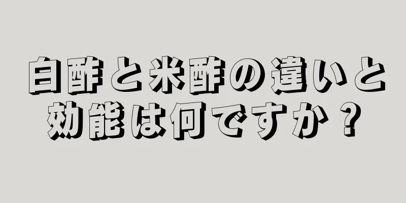 白酢と米酢の違いと効能は何ですか？