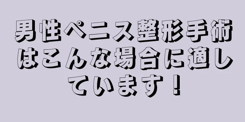 男性ペニス整形手術はこんな場合に適しています！
