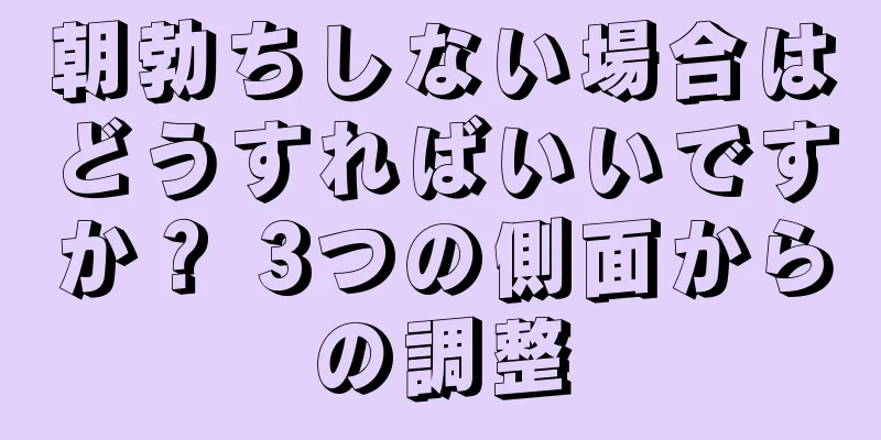 朝勃ちしない場合はどうすればいいですか？ 3つの側面からの調整
