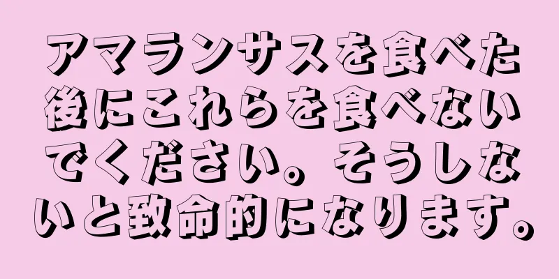 アマランサスを食べた後にこれらを食べないでください。そうしないと致命的になります。