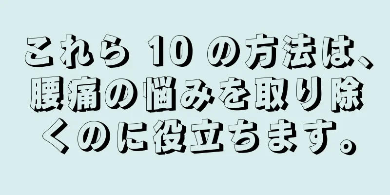 これら 10 の方法は、腰痛の悩みを取り除くのに役立ちます。