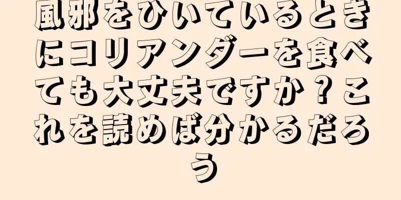 風邪をひいているときにコリアンダーを食べても大丈夫ですか？これを読めば分かるだろう