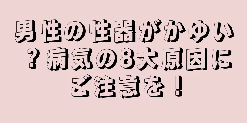 男性の性器がかゆい？病気の8大原因にご注意を！