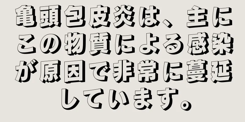 亀頭包皮炎は、主にこの物質による感染が原因で非常に蔓延しています。