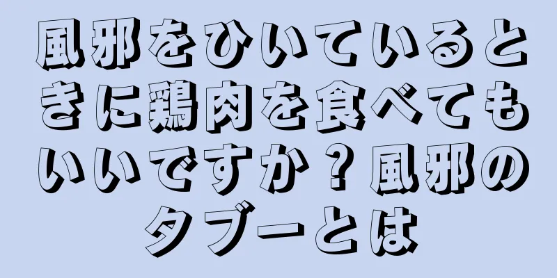 風邪をひいているときに鶏肉を食べてもいいですか？風邪のタブーとは