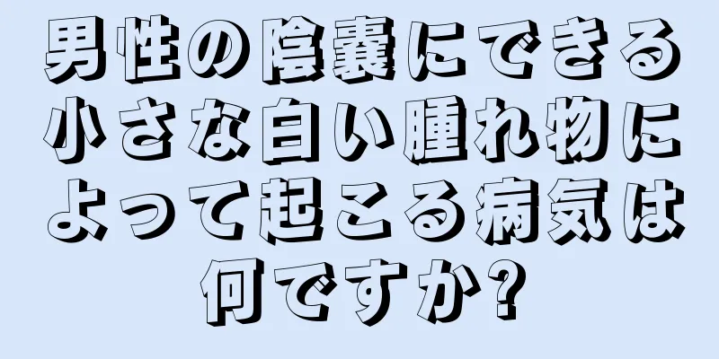 男性の陰嚢にできる小さな白い腫れ物によって起こる病気は何ですか?