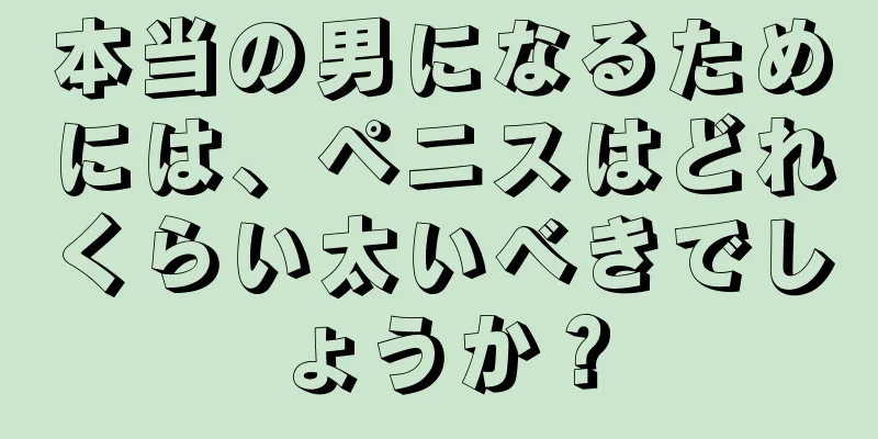 本当の男になるためには、ペニスはどれくらい太いべきでしょうか？