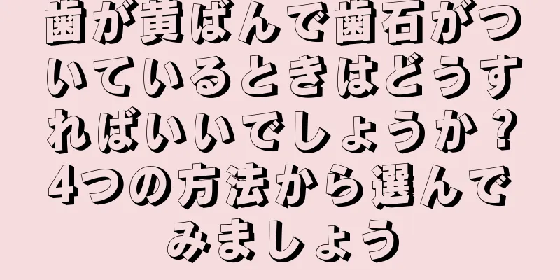 歯が黄ばんで歯石がついているときはどうすればいいでしょうか？4つの方法から選んでみましょう