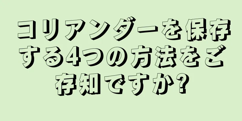 コリアンダーを保存する4つの方法をご存知ですか?