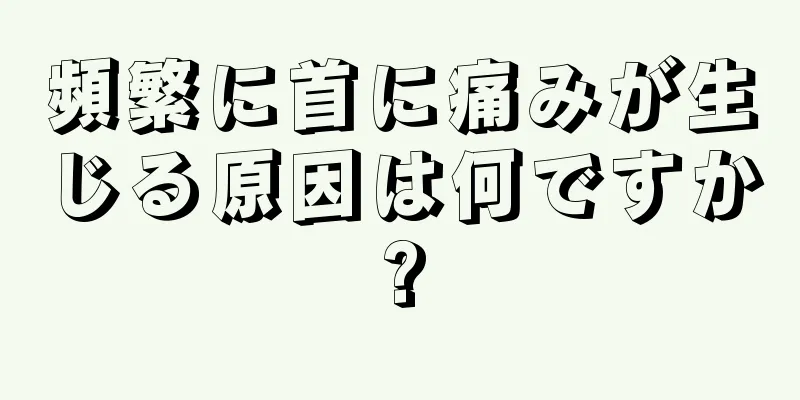 頻繁に首に痛みが生じる原因は何ですか?