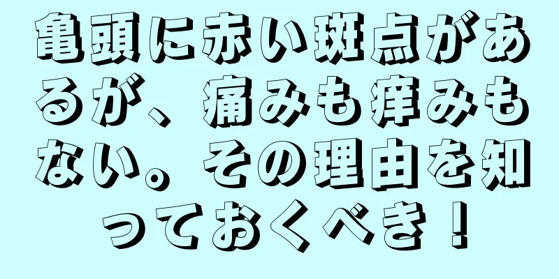 亀頭に赤い斑点があるが、痛みも痒みもない。その理由を知っておくべき！
