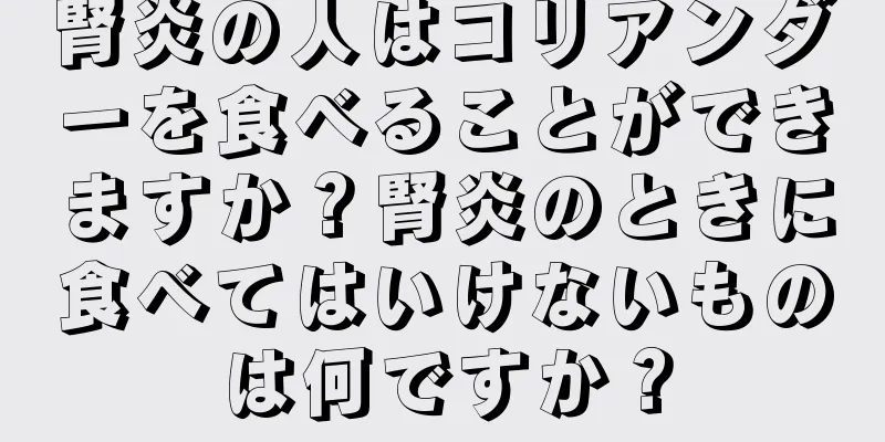 腎炎の人はコリアンダーを食べることができますか？腎炎のときに食べてはいけないものは何ですか？
