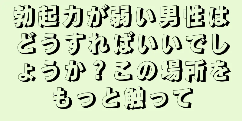 勃起力が弱い男性はどうすればいいでしょうか？この場所をもっと触って