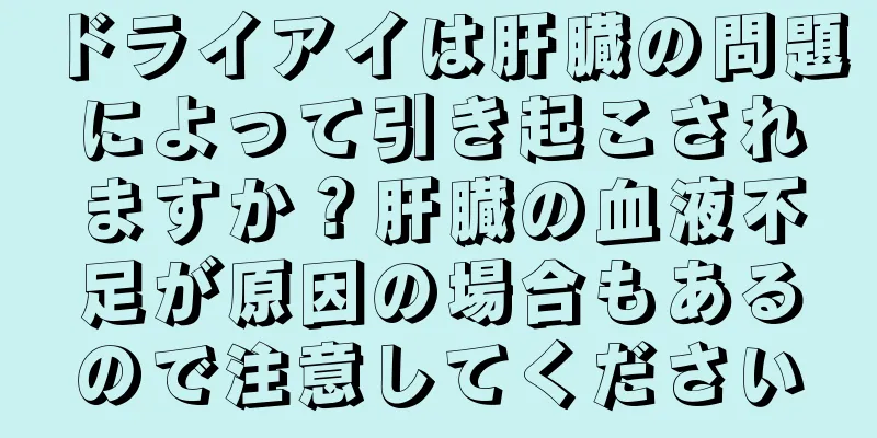 ドライアイは肝臓の問題によって引き起こされますか？肝臓の血液不足が原因の場合もあるので注意してください