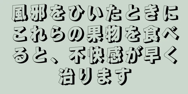 風邪をひいたときにこれらの果物を食べると、不快感が早く治ります