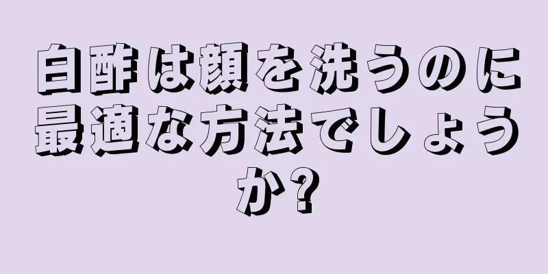 白酢は顔を洗うのに最適な方法でしょうか?