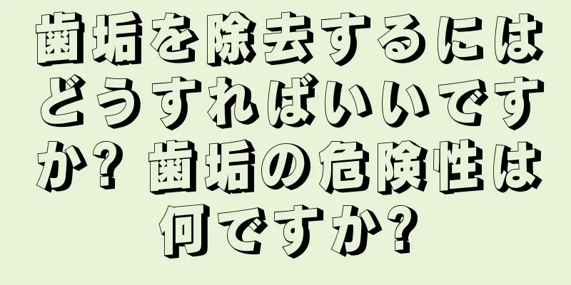 歯垢を除去するにはどうすればいいですか? 歯垢の危険性は何ですか?