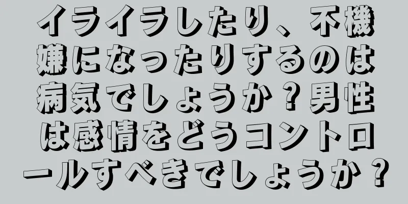 イライラしたり、不機嫌になったりするのは病気でしょうか？男性は感情をどうコントロールすべきでしょうか？