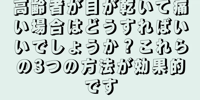 高齢者が目が乾いて痛い場合はどうすればいいでしょうか？これらの3つの方法が効果的です