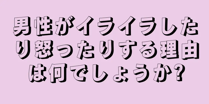 男性がイライラしたり怒ったりする理由は何でしょうか?