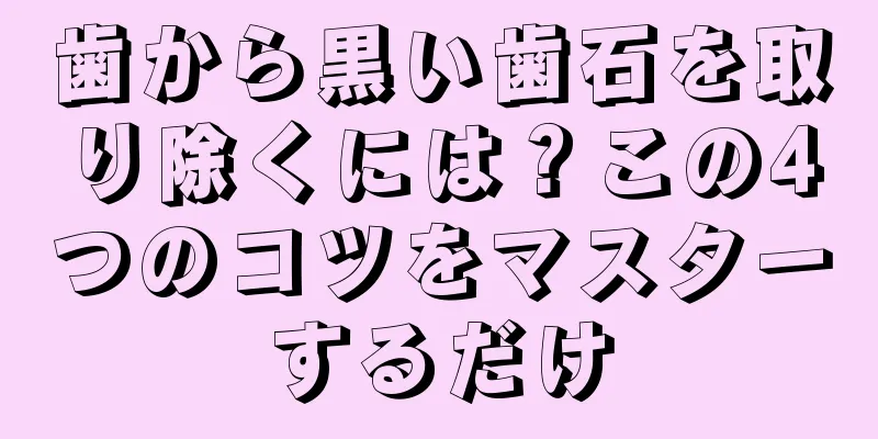 歯から黒い歯石を取り除くには？この4つのコツをマスターするだけ